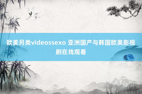 欧美另类videossexo 亚洲国产与韩国欧美影视剧在线观看