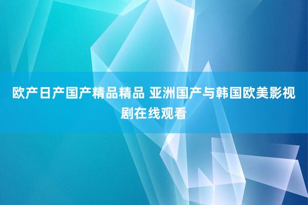 欧产日产国产精品精品 亚洲国产与韩国欧美影视剧在线观看