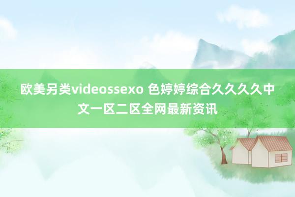 欧美另类videossexo 色婷婷综合久久久久中文一区二区全网最新资讯